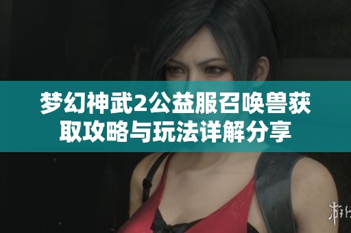夢(mèng)幻神武2公益服召喚獸獲取攻略與玩法詳解分享