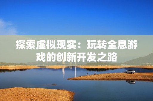 探索虛擬現(xiàn)實(shí)：玩轉(zhuǎn)全息游戲的創(chuàng)新開發(fā)之路