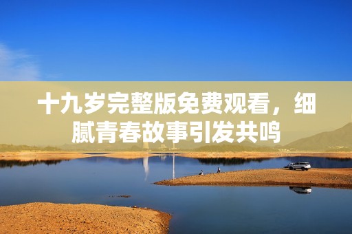 十九歲完整版免費(fèi)觀看，細(xì)膩青春故事引發(fā)共鳴