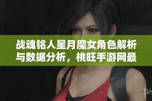 戰(zhàn)魂銘人星月魔女角色解析與數(shù)據(jù)分析，桃旺手游網(wǎng)最新資訊