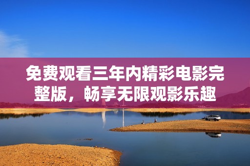 免費(fèi)觀(guān)看三年內(nèi)精彩電影完整版，暢享無(wú)限觀(guān)影樂(lè)趣