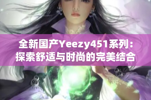 全新國(guó)產(chǎn)Yeezy451系列:探索舒適與時(shí)尚的完美結(jié)合 全新國(guó)產(chǎn)Yeezy451系列:探索舒適與時(shí)尚的完美結(jié)合