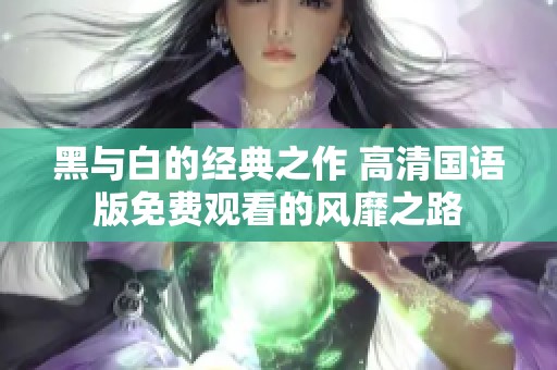 黑與白的經(jīng)典之作 高清國(guó)語(yǔ)版免費(fèi)觀看的風(fēng)靡之路 黑與白的經(jīng)典之作 高清國(guó)語(yǔ)版免費(fèi)觀看的風(fēng)靡之路