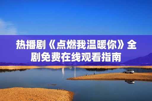 熱播劇《點燃我溫暖你》全劇免費在線觀看指南