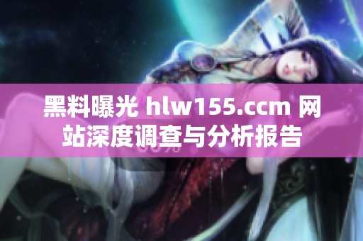 黑料曝光 hlw155.ccm 網(wǎng)站深度調(diào)查與分析報告