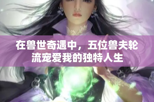 在獸世奇遇中，五位獸夫輪流寵愛我的獨(dú)特人生