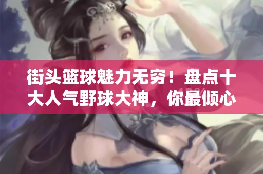 街頭籃球魅力無窮！盤點(diǎn)十大人氣野球大神，你最傾心哪位？