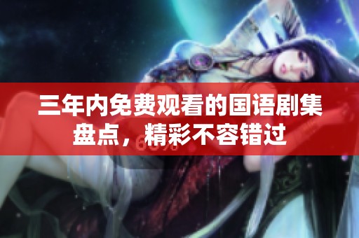 三年內(nèi)免費(fèi)觀看的國語劇集盤點(diǎn)，精彩不容錯(cuò)過