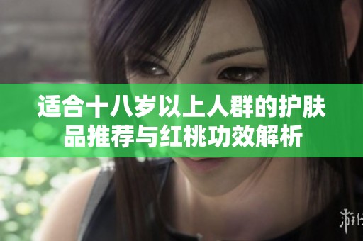 適合十八歲以上人群的護(hù)膚品推薦與紅桃功效解析