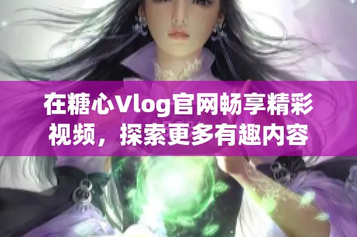 在糖心Vlog官網暢享精彩視頻，探索更多有趣內容