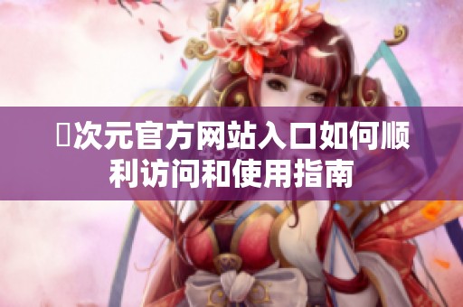 囧次元官方網(wǎng)站入口如何順利訪問和使用指南