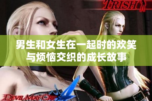 男生和女生在一起時(shí)的歡笑與煩惱交織的成長(zhǎng)故事