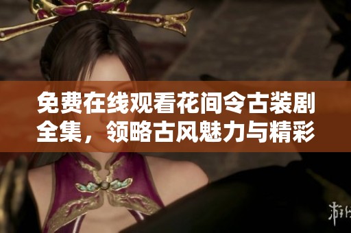 免費(fèi)在線觀看花間令古裝劇全集，領(lǐng)略古風(fēng)魅力與精彩劇情