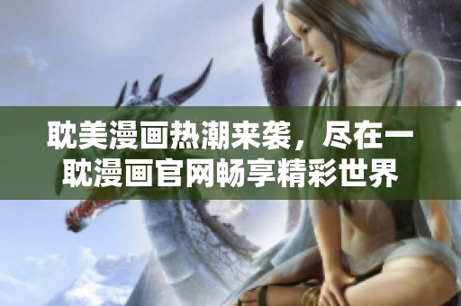耽美漫畫熱潮來襲，盡在一耽漫畫官網(wǎng)暢享精彩世界