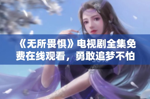 《無所畏懼》電視劇全集免費在線觀看，勇敢追夢不怕挑戰(zhàn)
