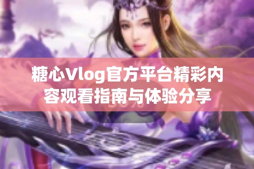 糖心Vlog官方平臺(tái)精彩內(nèi)容觀看指南與體驗(yàn)分享