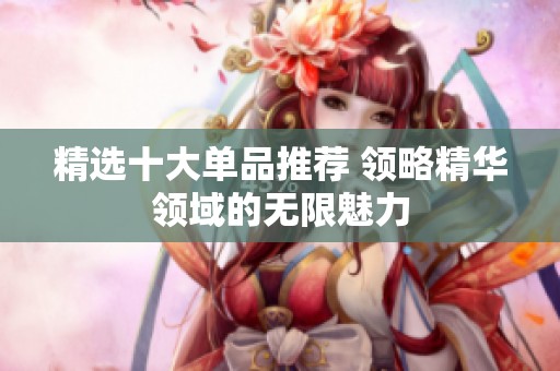 精選十大單品推薦 領(lǐng)略精華領(lǐng)域的無(wú)限魅力