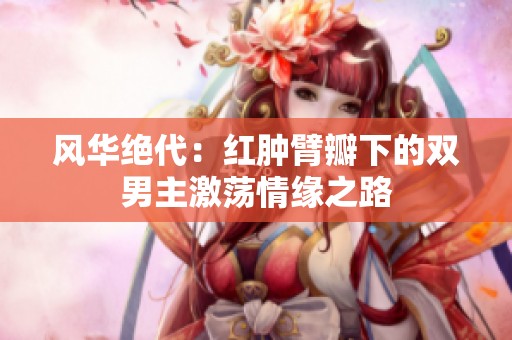 風華絕代：紅腫臂瓣下的雙男主激蕩情緣之路