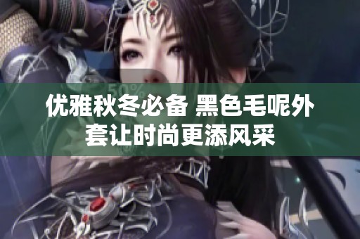 優(yōu)雅秋冬必備 黑色毛呢外套讓時尚更添風(fēng)采