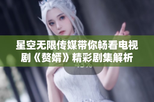 星空無(wú)限傳媒帶你暢看電視劇《贅婿》精彩劇集解析