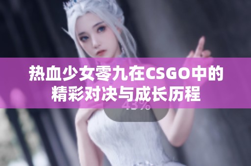 熱血少女零九在CSGO中的精彩對決與成長歷程