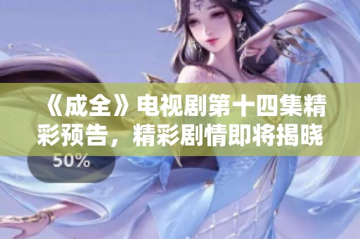 《成全》電視劇第十四集精彩預(yù)告，精彩劇情即將揭曉