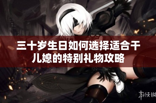 三十歲生日如何選擇適合干兒媳的特別禮物攻略