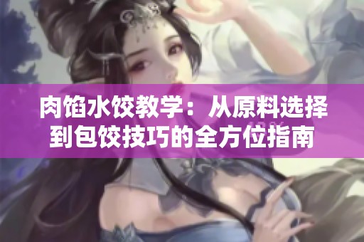 肉餡水餃教學(xué)：從原料選擇到包餃技巧的全方位指南