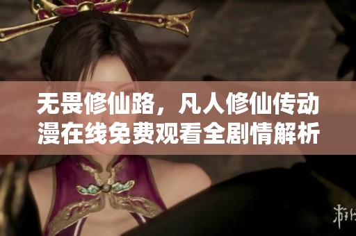 無畏修仙路，凡人修仙傳動漫在線免費觀看全劇情解析
