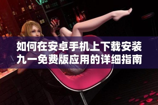 如何在安卓手機(jī)上下載安裝九一免費(fèi)版應(yīng)用的詳細(xì)指南