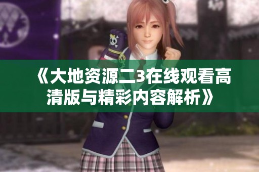 《大地資源二3在線觀看高清版與精彩內(nèi)容解析》