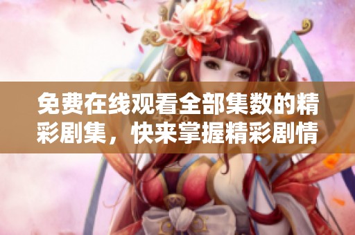 免費在線觀看全部集數(shù)的精彩劇集，快來掌握精彩劇情！