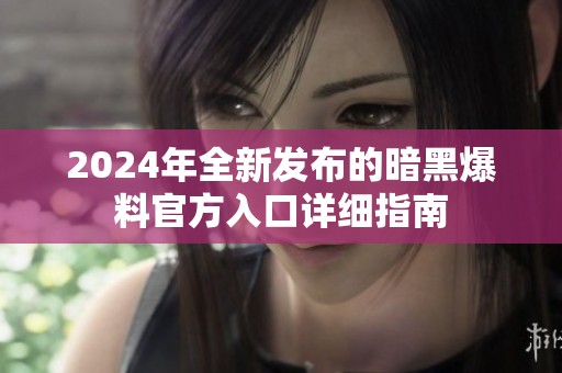 2024年全新發(fā)布的暗黑爆料官方入口詳細(xì)指南