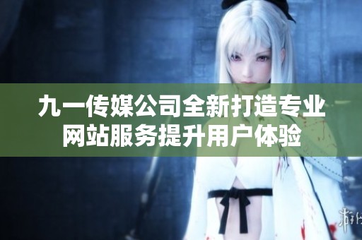 九一傳媒公司全新打造專業(yè)網(wǎng)站服務提升用戶體驗
