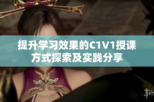 提升學(xué)習(xí)效果的C1V1授課方式探索及實踐分享