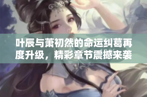 葉辰與蕭初然的命運糾葛再度升級，精彩章節(jié)震撼來襲