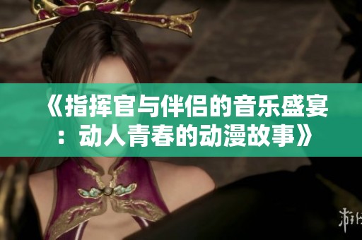 《指揮官與伴侶的音樂(lè)盛宴：動(dòng)人青春的動(dòng)漫故事》
