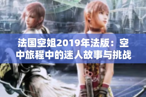 法國空姐2019年法版：空中旅程中的迷人故事與挑戰(zhàn)