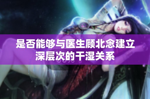 是否能夠與醫(yī)生顧北念建立深層次的干濕關(guān)系