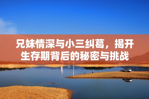兄妹情深與小三糾葛，揭開生存期背后的秘密與挑戰(zhàn)