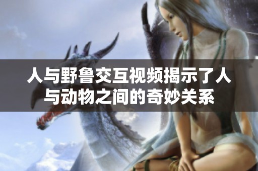 人與野魯交互視頻揭示了人與動物之間的奇妙關(guān)系