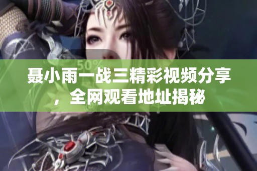 聶小雨一戰(zhàn)三精彩視頻分享，全網(wǎng)觀看地址揭秘