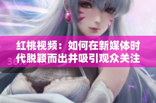 紅桃視頻：如何在新媒體時(shí)代脫穎而出并吸引觀眾關(guān)注