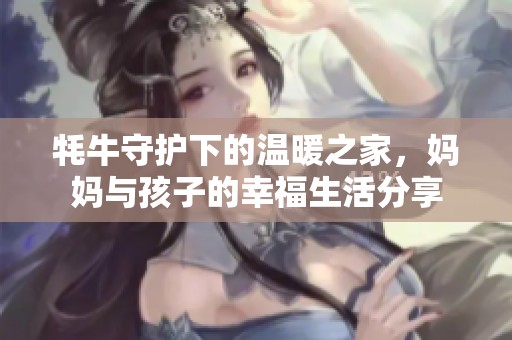牦牛守護(hù)下的溫暖之家，媽媽與孩子的幸福生活分享