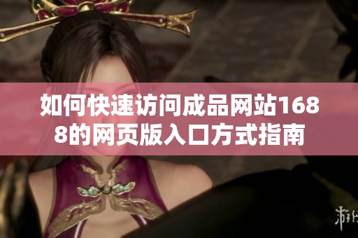 如何快速訪問成品網(wǎng)站1688的網(wǎng)頁版入口方式指南