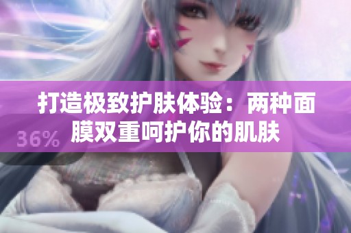 打造極致護(hù)膚體驗(yàn)：兩種面膜雙重呵護(hù)你的肌膚