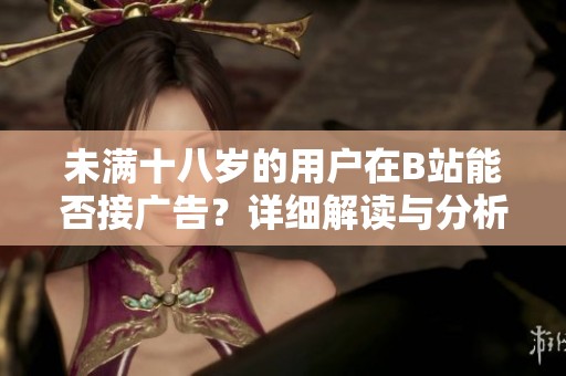 未滿十八歲的用戶在B站能否接廣告？詳細(xì)解讀與分析