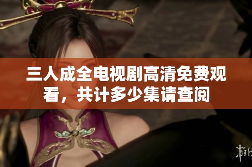 三人成全電視劇高清免費(fèi)觀看,共計(jì)多少集請(qǐng)查閱 三人成全電視劇高清免費(fèi)觀看,共計(jì)多少集請(qǐng)查閱