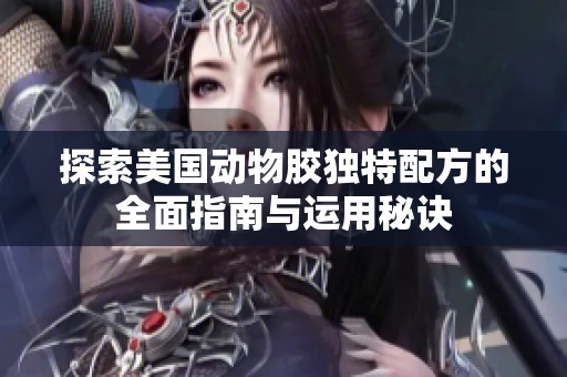探索美國動物膠獨(dú)特配方的全面指南與運(yùn)用秘訣