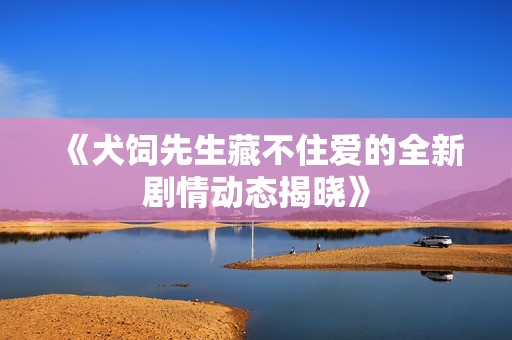 《犬飼先生藏不住愛(ài)的全新劇情動(dòng)態(tài)揭曉》